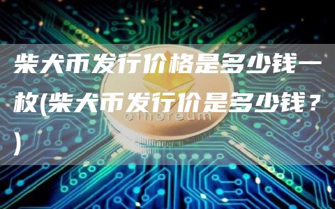 柴犬币发行价格是多少钱一枚 - 柴犬币发行价是多少钱？